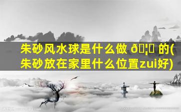 朱砂风水球是什么做 🦊 的(朱砂放在家里什么位置zui
好)